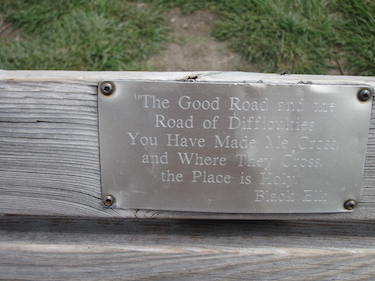 "The Good Road and the Road of Difficulties You Have Made Me Cross; and Where They Cross, the Place is Holy" -- Black Elk; photo of Black Elk's bench by Steve Guettermann.  